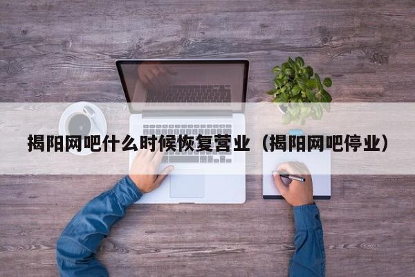 揭阳网吧什么时候恢复营业(揭阳网吧停业)