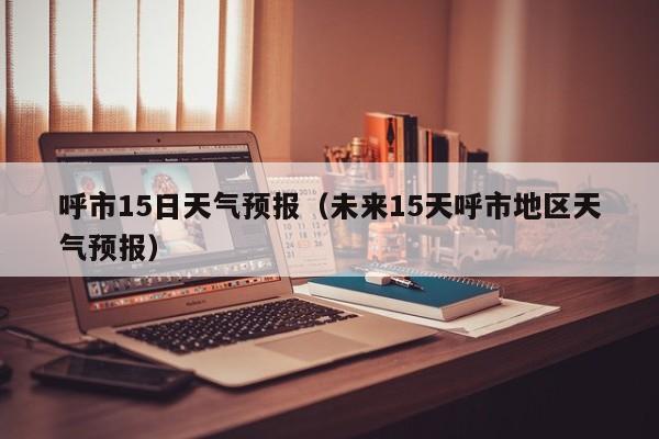 呼市15日天气预报(未来15天呼市地区天气预报)