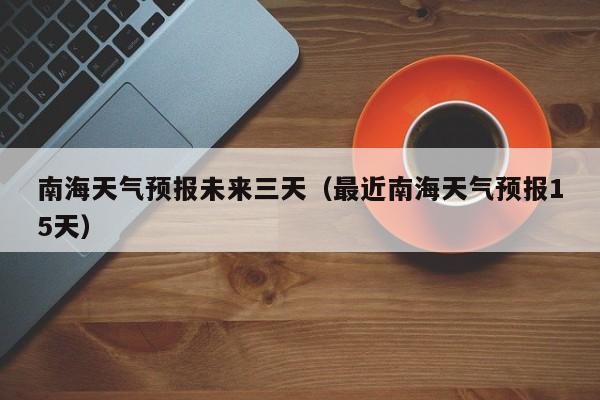 南海天气预报未来三天(最近南海天气预报15天)