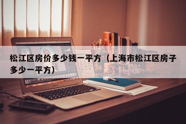 松江区房价多少钱一平方(上海市松江区房子多少一平方)