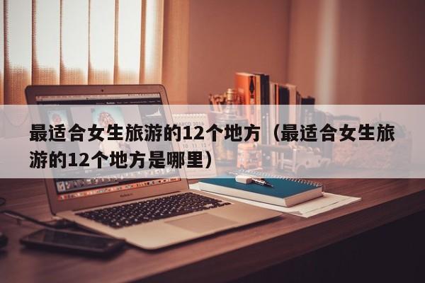 最适合女生旅游的12个地方(最适合女生旅游的12个地方是哪里)