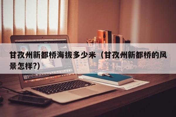 甘孜州新都桥海拔多少米(甘孜州新都桥的风景怎样?)