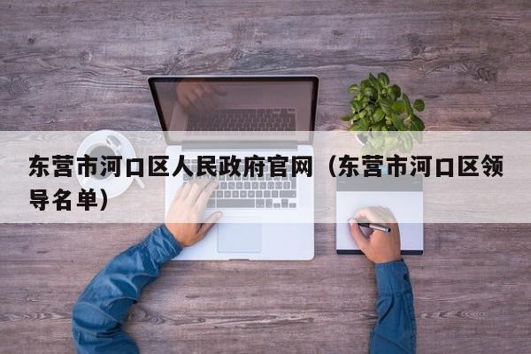 东营市河口区人民政府官网(东营市河口区领导名单)