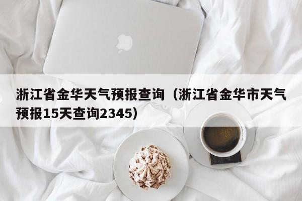 浙江省金华天气预报查询(浙江省金华市天气预报15天查询2345)