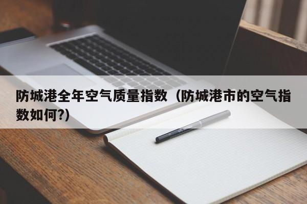 防城港全年空气质量指数(防城港市的空气指数如何?)