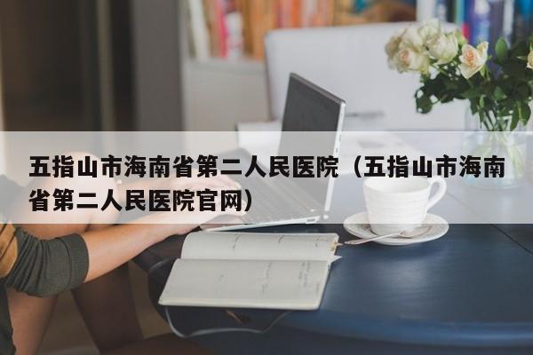 五指山市海南省第二人民医院(五指山市海南省第二人民医院官网)