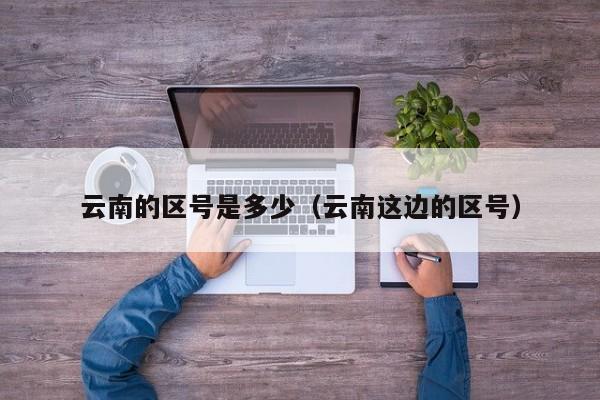 云南的区号是多少(云南这边的区号)