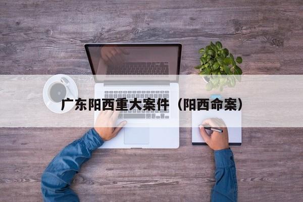 广东阳西重大案件(阳西命案)