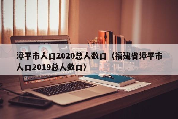漳平市人口2020总人数口(福建省漳平市人口2019总人数口)