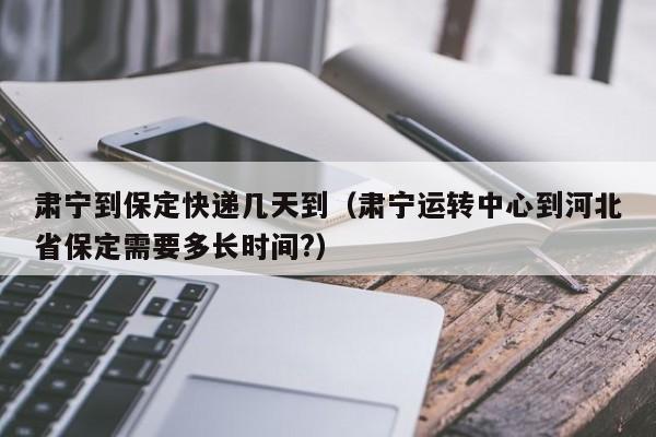 肃宁到保定快递几天到(肃宁运转中心到河北省保定需要多长时间?)