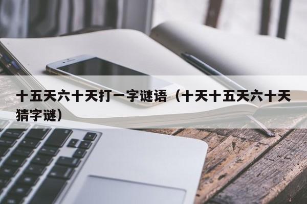 十五天六十天打一字谜语(十天十五天六十天猜字谜)