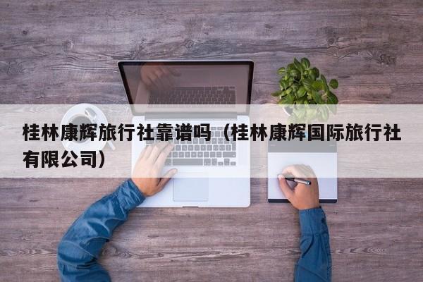 桂林康辉旅行社靠谱吗(桂林康辉国际旅行社有限公司)