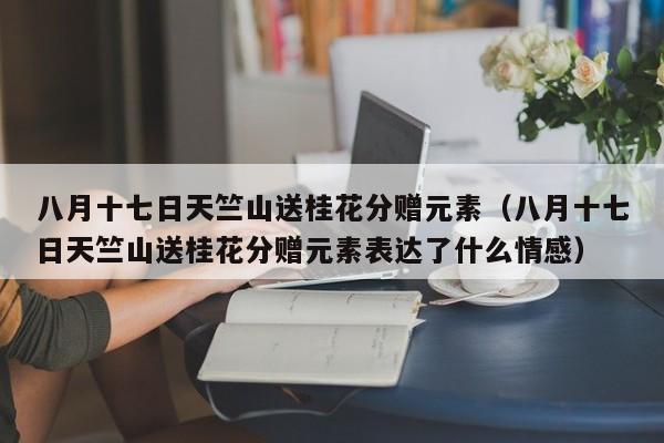 八月十七日天竺山送桂花分赠元素(八月十七日天竺山送桂花分赠元素表达了什么情感)