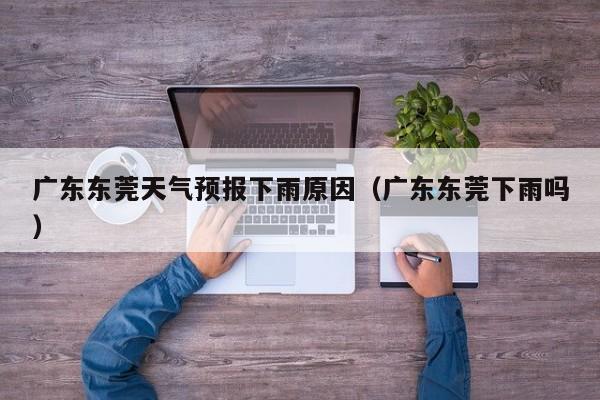 广东东莞天气预报下雨原因(广东东莞下雨吗)