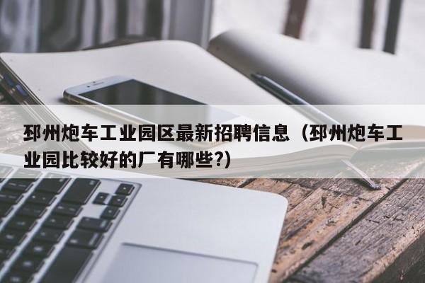 邳州炮车工业园区最新招聘信息(邳州炮车工业园比较好的厂有哪些?)