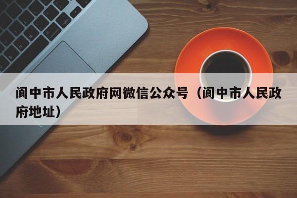 阆中市人民政府网微信公众号(阆中市人民政府地址)