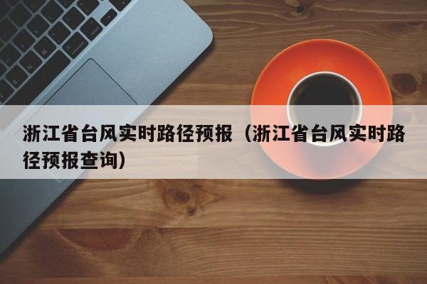 浙江省台风实时路径预报(浙江省台风实时路径预报查询)
