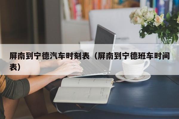 屏南到宁德汽车时刻表(屏南到宁德班车时间表)