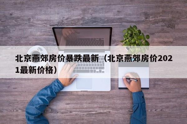 北京燕郊房价暴跌最新(北京燕郊房价2021最新价格)