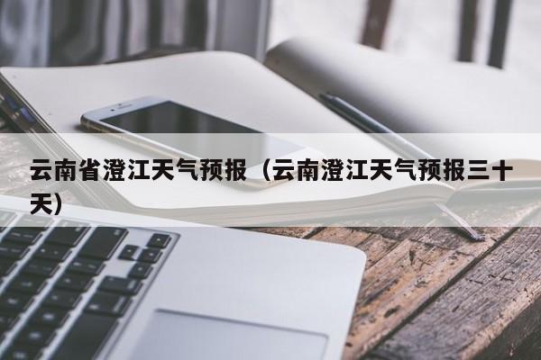 云南省澄江天气预报(云南澄江天气预报三十天)
