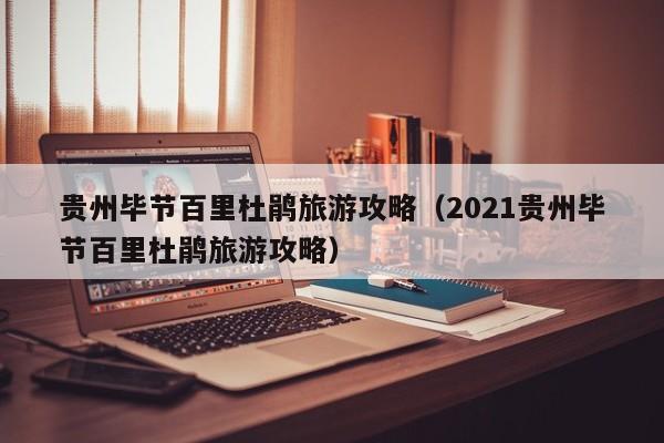 贵州毕节百里杜鹃旅游攻略(2021贵州毕节百里杜鹃旅游攻略)