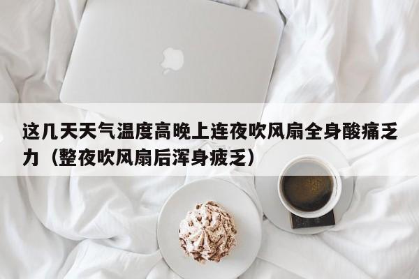 这几天天气温度高晚上连夜吹风扇全身酸痛乏力(整夜吹风扇后浑身疲乏)