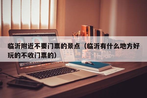 临沂附近不要门票的景点(临沂有什么地方好玩的不收门票的)