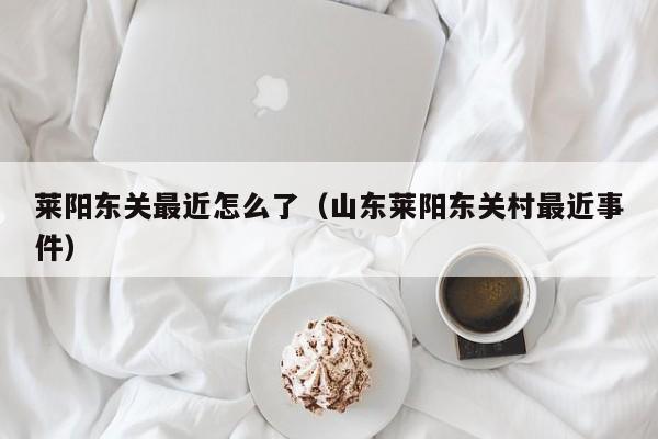 莱阳东关最近怎么了(山东莱阳东关村最近事件)
