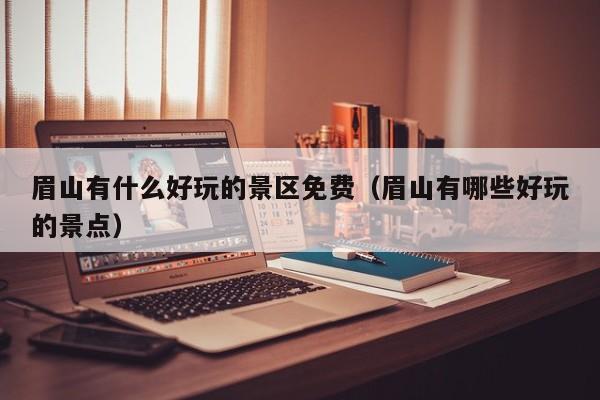 眉山有什么好玩的景区免费(眉山有哪些好玩的景点)