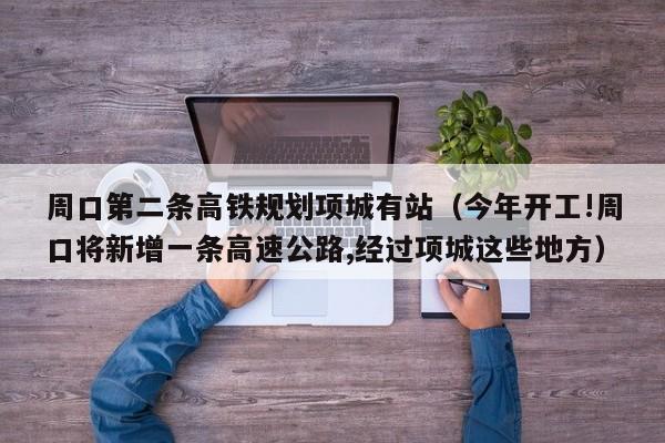 周口第二条高铁规划项城有站(今年开工!周口将新增一条高速公路,经过项城这些地方)