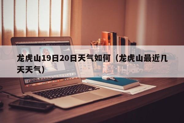 龙虎山19日20日天气如何(龙虎山最近几天天气)