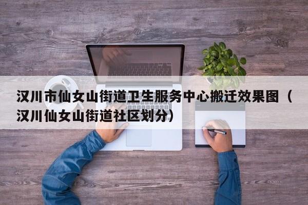 汉川市仙女山街道卫生服务中心搬迁效果图(汉川仙女山街道社区划分)
