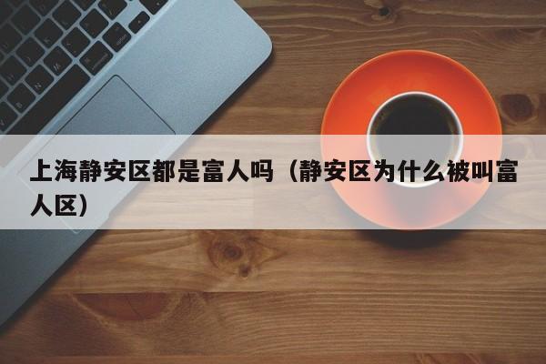 上海静安区都是富人吗(静安区为什么被叫富人区)