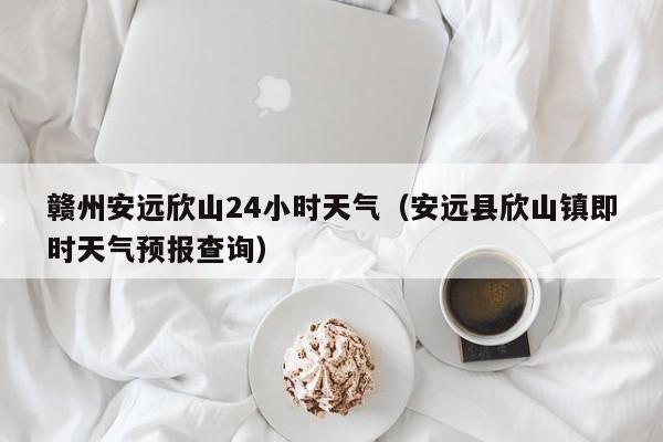赣州安远欣山24小时天气(安远县欣山镇即时天气预报查询)