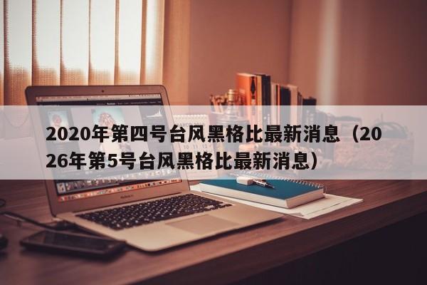 2020年第四号台风黑格比最新消息(2026年第5号台风黑格比最新消息)