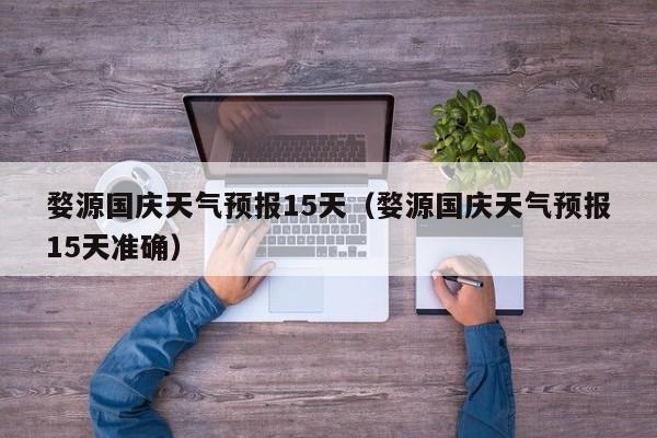 婺源国庆天气预报15天(婺源国庆天气预报15天准确)