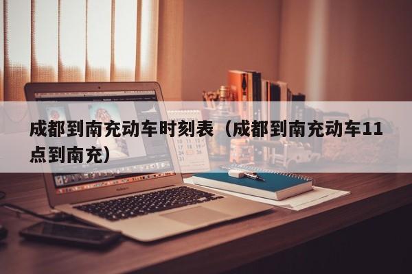 成都到南充动车时刻表(成都到南充动车11点到南充)