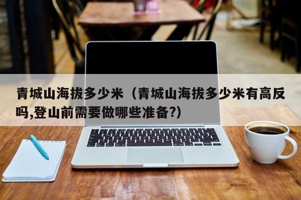 青城山海拔多少米(青城山海拔多少米有高反吗,登山前需要做哪些准备?)