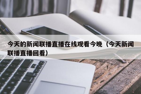 今天的新闻联播直播在线观看今晚(今天新闻联播直播回看)