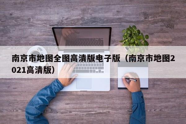 南京市地图全图高清版电子版(南京市地图2021高清版)