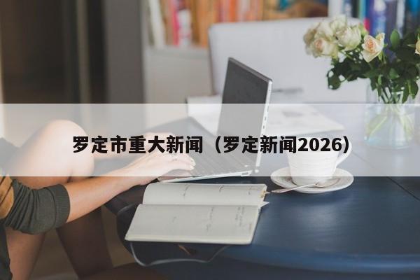 罗定市重大新闻(罗定新闻2026)