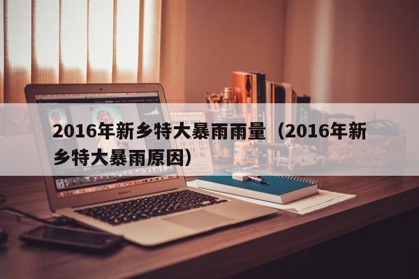 2016年新乡特大暴雨雨量(2016年新乡特大暴雨原因)