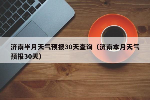 济南半月天气预报30天查询(济南本月天气预报30天)