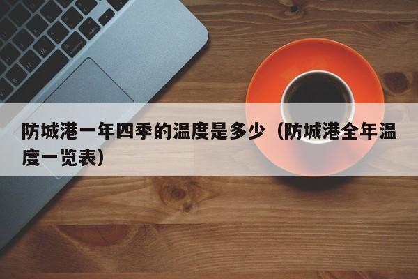 防城港一年四季的温度是多少(防城港全年温度一览表)