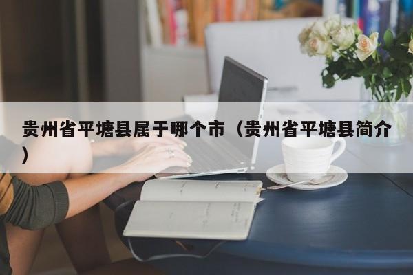 贵州省平塘县属于哪个市(贵州省平塘县简介)