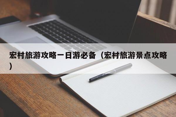 宏村旅游攻略一日游必备(宏村旅游景点攻略)