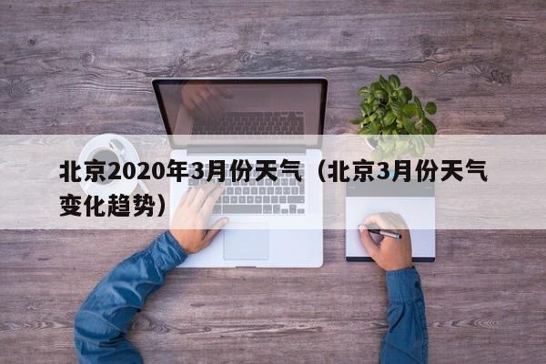 北京2020年3月份天气(北京3月份天气变化趋势)