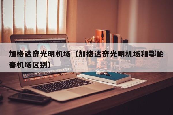 加格达奇光明机场(加格达奇光明机场和鄂伦春机场区别)