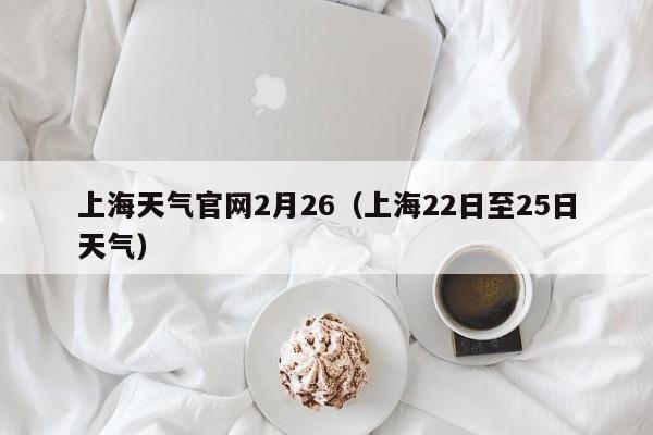 上海天气官网2月26(上海22日至25日天气)