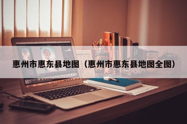惠州市惠东县地图(惠州市惠东县地图全图)